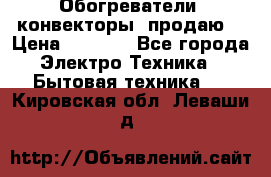 Обогреватели( конвекторы) продаю  › Цена ­ 2 200 - Все города Электро-Техника » Бытовая техника   . Кировская обл.,Леваши д.